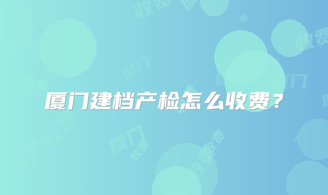 厦门建档产检怎么收费？