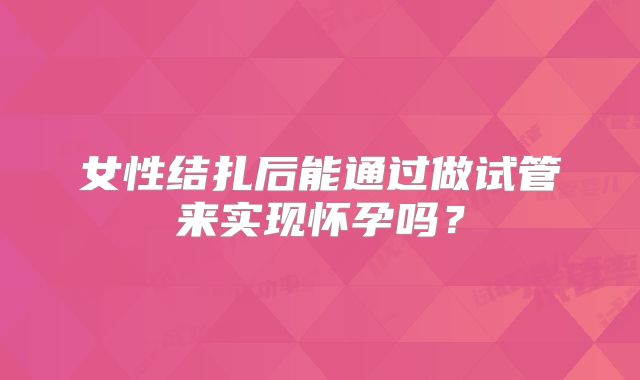 女性结扎后能通过做试管来实现怀孕吗？