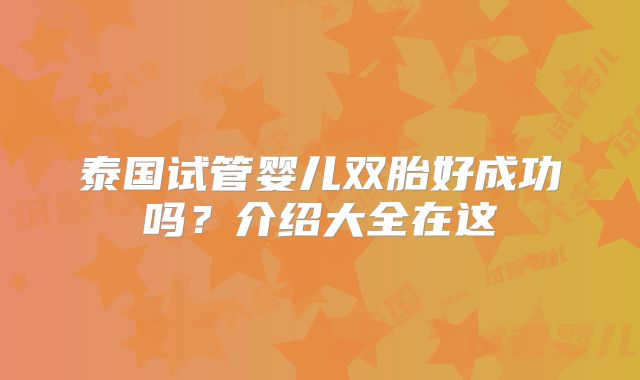 泰国试管婴儿双胎好成功吗?介绍大全在这