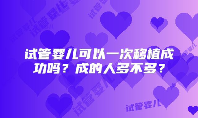 试管婴儿可以一次移植成功吗？成的人多不多？