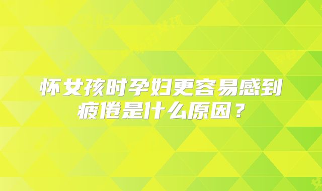 怀女孩时孕妇更容易感到疲倦是什么原因?