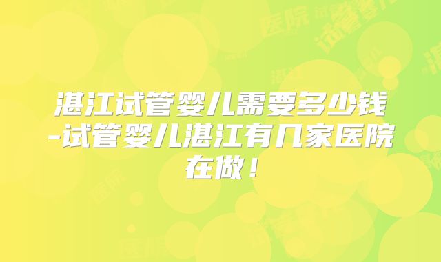 湛江试管婴儿需要多少钱-试管婴儿湛江有几家医院在做!