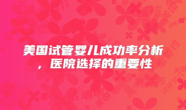 美国试管婴儿成功率分析，医院选择的重要性