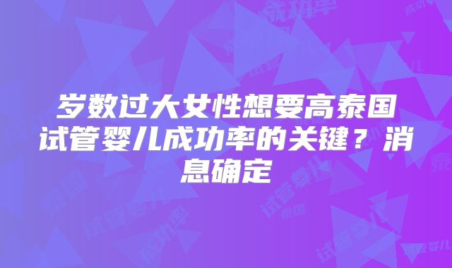 岁数过大女性想要高泰国试管婴儿成功率的关键？消息确定