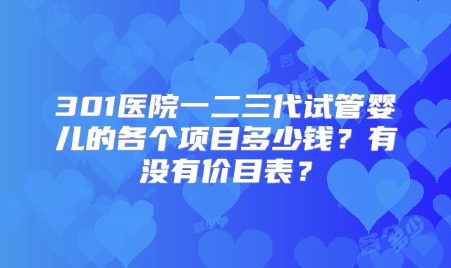 301医院一二三代试管婴儿的各个项目多少钱？有没有价目表？