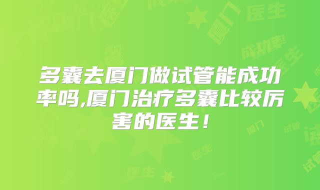 多囊去厦门做试管能成功率吗,厦门治疗多囊比较厉害的医生！