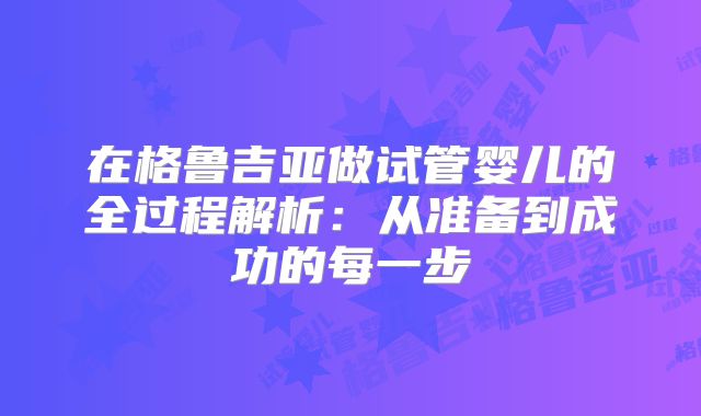 在格鲁吉亚做试管婴儿的全过程解析:从准备到成功的每一步