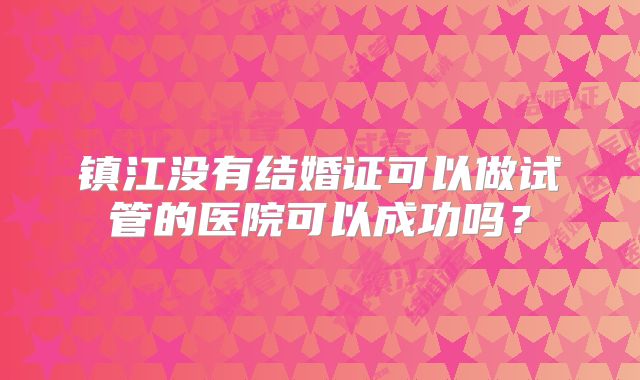 镇江没有结婚证可以做试管的医院可以成功吗？