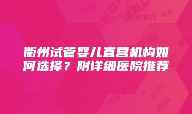 衢州试管婴儿直营机构如何选择？附详细医院推荐