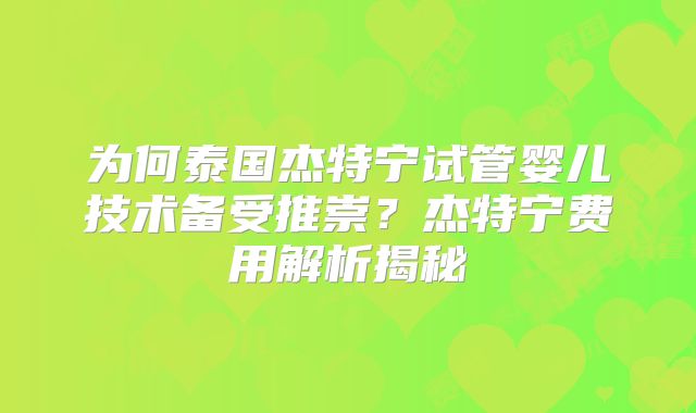 为何泰国杰特宁试管婴儿技术备受推崇？杰特宁费用解析揭秘