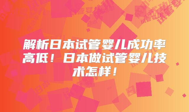 解析日本试管婴儿成功率高低！日本做试管婴儿技术怎样！