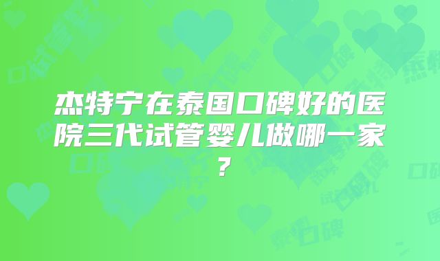 杰特宁在泰国口碑好的医院三代试管婴儿做哪一家？