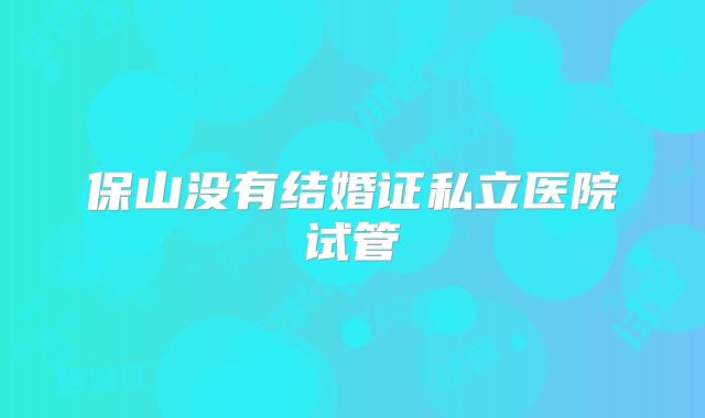 保山没有结婚证私立医院试管