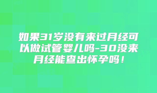 如果31岁没有来过月经可以做试管婴儿吗-30没来月经能查出怀孕吗！