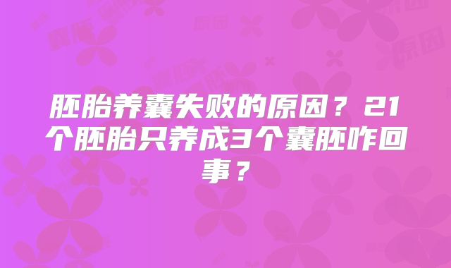 胚胎养囊失败的原因?21个胚胎只养成3个囊胚咋回事?