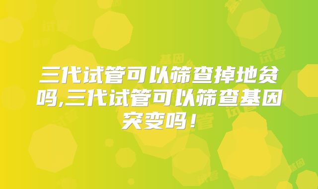 三代试管可以筛查掉地贫吗,三代试管可以筛查基因突变吗！