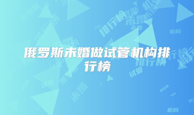 俄罗斯未婚做试管机构排行榜