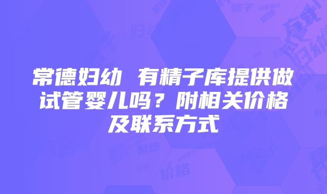 常德妇幼 有精子库提供做试管婴儿吗？附相关价格及联系方式