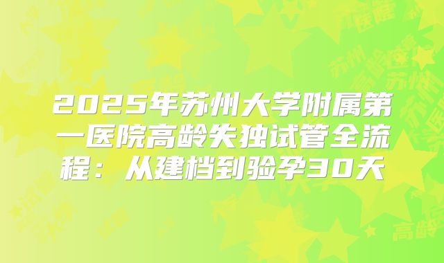 2025年苏州大学附属第一医院高龄失独试管全流程:从建档到验孕30天