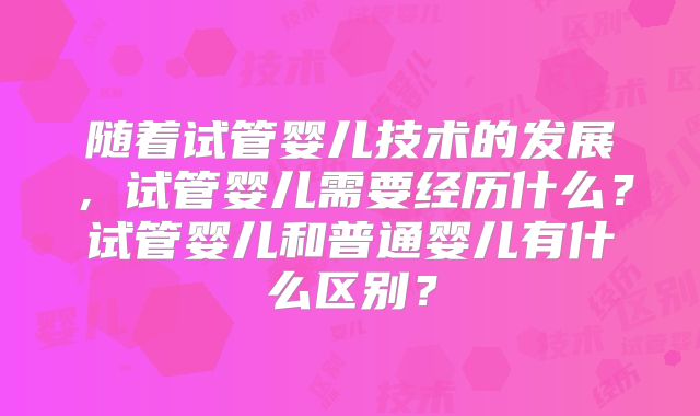 随着试管婴儿技术的发展，试管婴儿需要经历什么？试管婴儿和普通婴儿有什么区别？