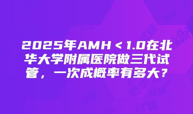 2025年AMH＜1.0在北华大学附属医院做三代试管，一次成概率有多大？