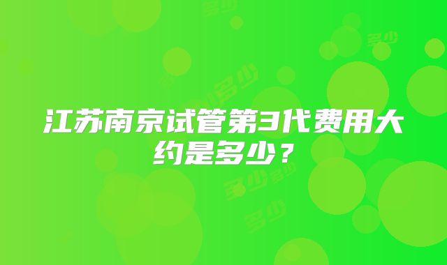 江苏南京试管第3代费用大约是多少？