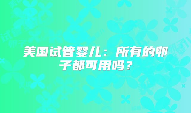 美国试管婴儿：所有的卵子都可用吗？
