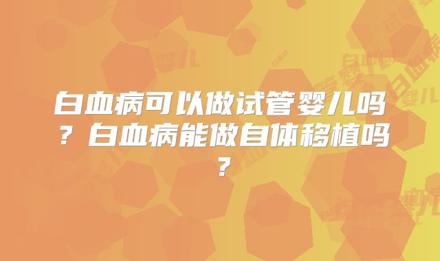 白血病可以做试管婴儿吗?白血病能做自体移植吗?
