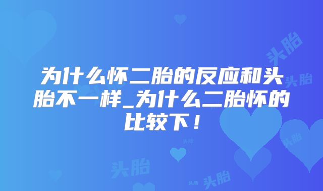 为什么怀二胎的反应和头胎不一样_为什么二胎怀的比较下!