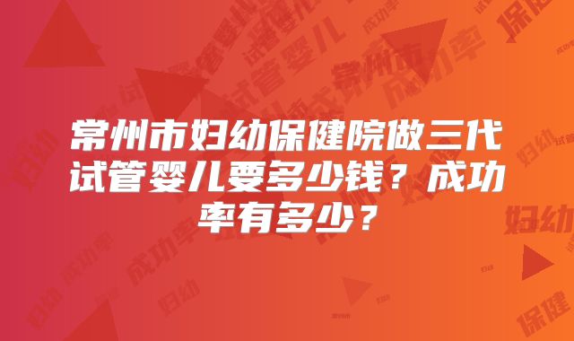 常州市妇幼保健院做三代试管婴儿要多少钱？成功率有多少？