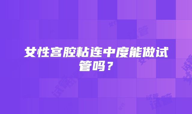 女性宫腔粘连中度能做试管吗？
