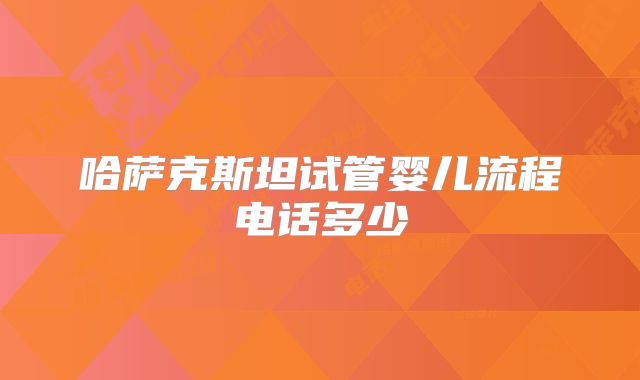 哈萨克斯坦试管婴儿流程电话多少