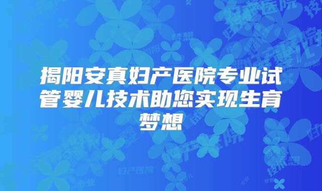 揭阳安真妇产医院专业试管婴儿技术助您实现生育梦想