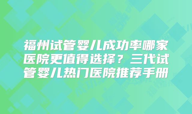福州试管婴儿成功率哪家医院更值得选择?三代试管婴儿热门医院推荐手册
