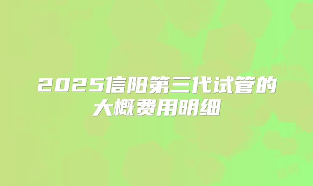 2025信阳第三代试管的大概费用明细