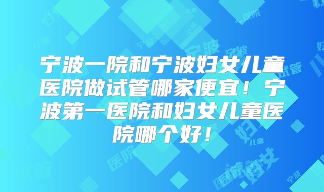 宁波一院和宁波妇女儿童医院做试管哪家便宜!宁波第一医院和妇女儿童医院哪个好!