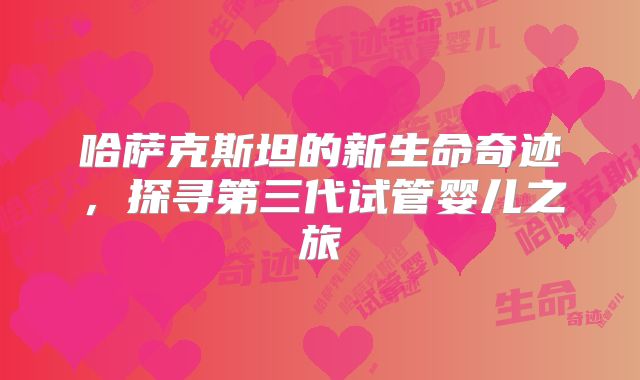 哈萨克斯坦的新生命奇迹，探寻第三代试管婴儿之旅