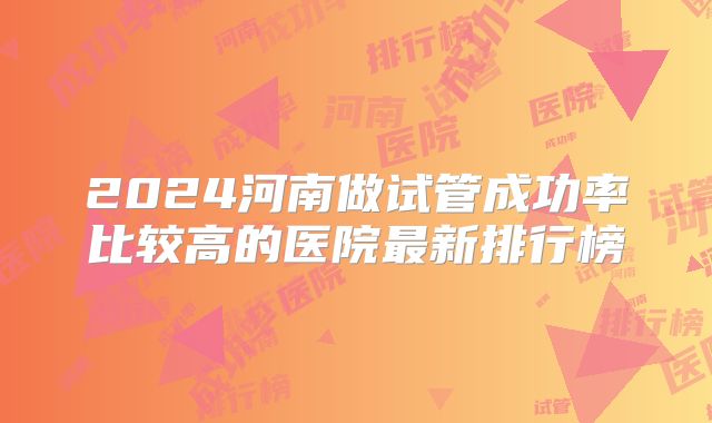 2024河南做试管成功率比较高的医院最新排行榜