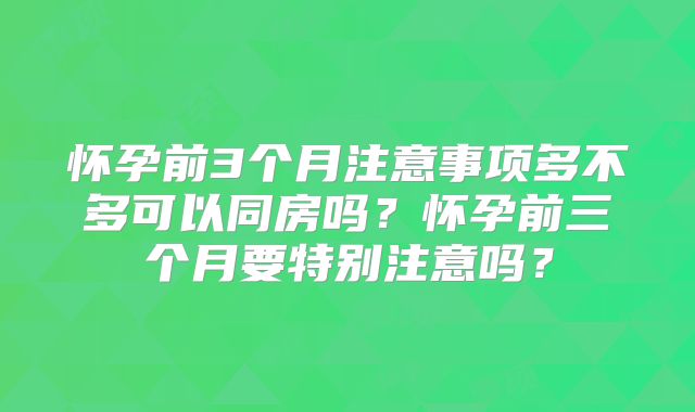 怀孕前3个月注意事项多不多可以同房吗？怀孕前三个月要特别注意吗？