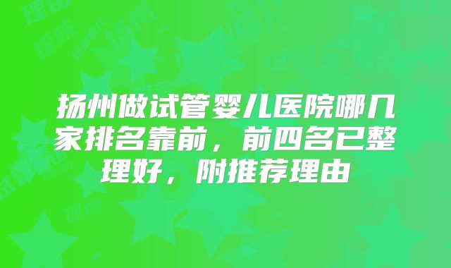 扬州做试管婴儿医院哪几家排名靠前，前四名已整理好，附推荐理由