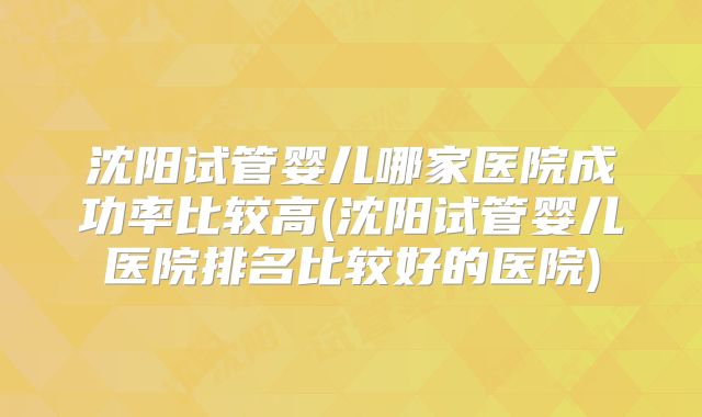 沈阳试管婴儿哪家医院成功率比较高(沈阳试管婴儿医院排名比较好的医院)