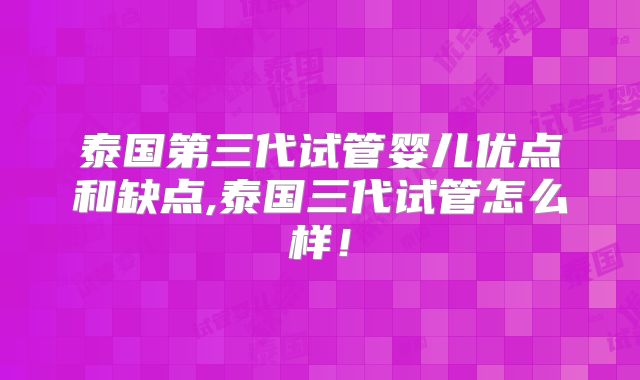 泰国第三代试管婴儿优点和缺点,泰国三代试管怎么样!