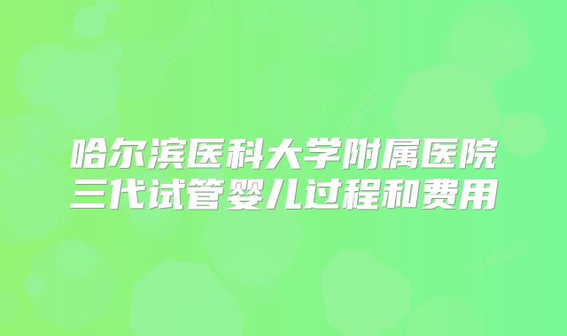 哈尔滨医科大学附属医院三代试管婴儿过程和费用