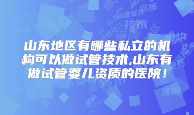 山东地区有哪些私立的机构可以做试管技术,山东有做试管婴儿资质的医院！