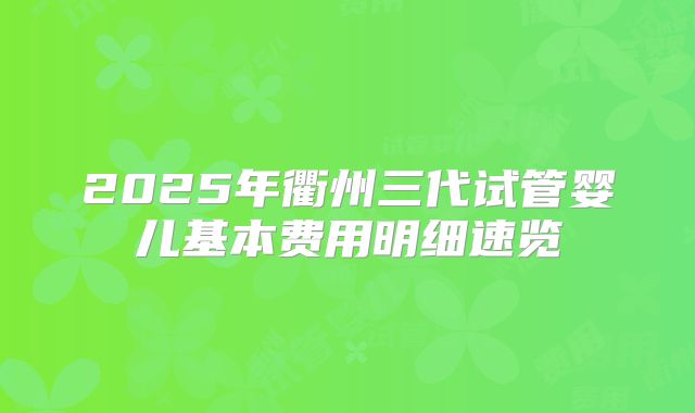 2025年衢州三代试管婴儿基本费用明细速览
