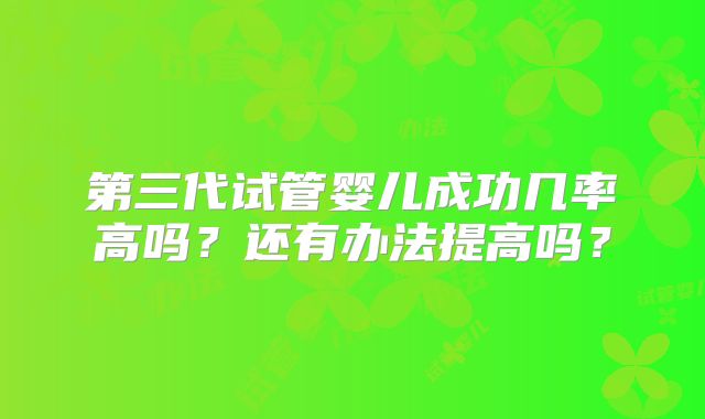 第三代试管婴儿成功几率高吗？还有办法提高吗？