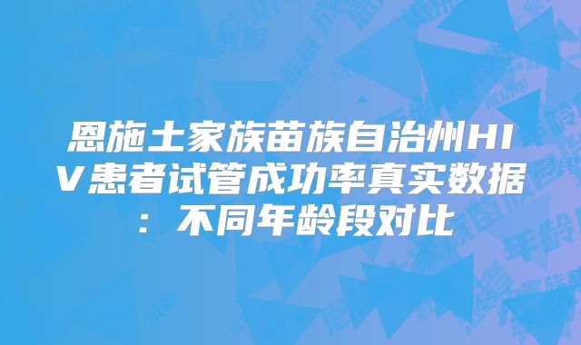 恩施土家族苗族自治州HIV患者试管成功率真实数据：不同年龄段对比