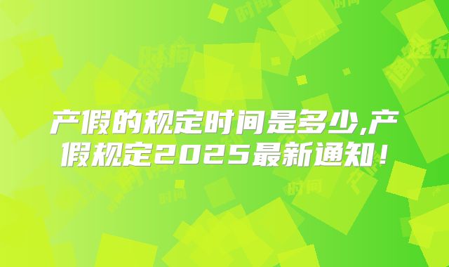 产假的规定时间是多少,产假规定2025最新通知!