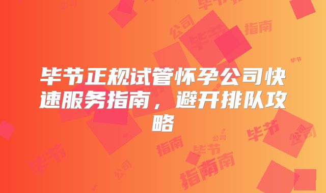 毕节正规试管怀孕公司快速服务指南，避开排队攻略