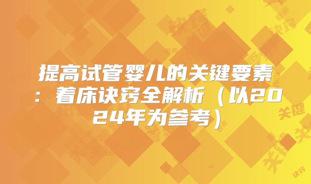 提高试管婴儿的关键要素：着床诀窍全解析（以2024年为参考）